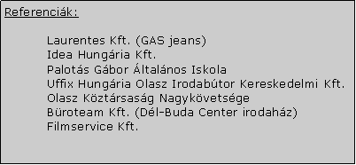 Szvegdoboz: Referencik:	Laurentes Kft. (GAS jeans)	Idea Hungria Kft.	Palots Gbor ltalnos Iskola	Uffix Hungria Olasz Irodabtor Kereskedelmi Kft.	Olasz Kztrsasg Nagykvetsge	Broteam Kft. (Dl-Buda Center irodahz)	Filmservice Kft.